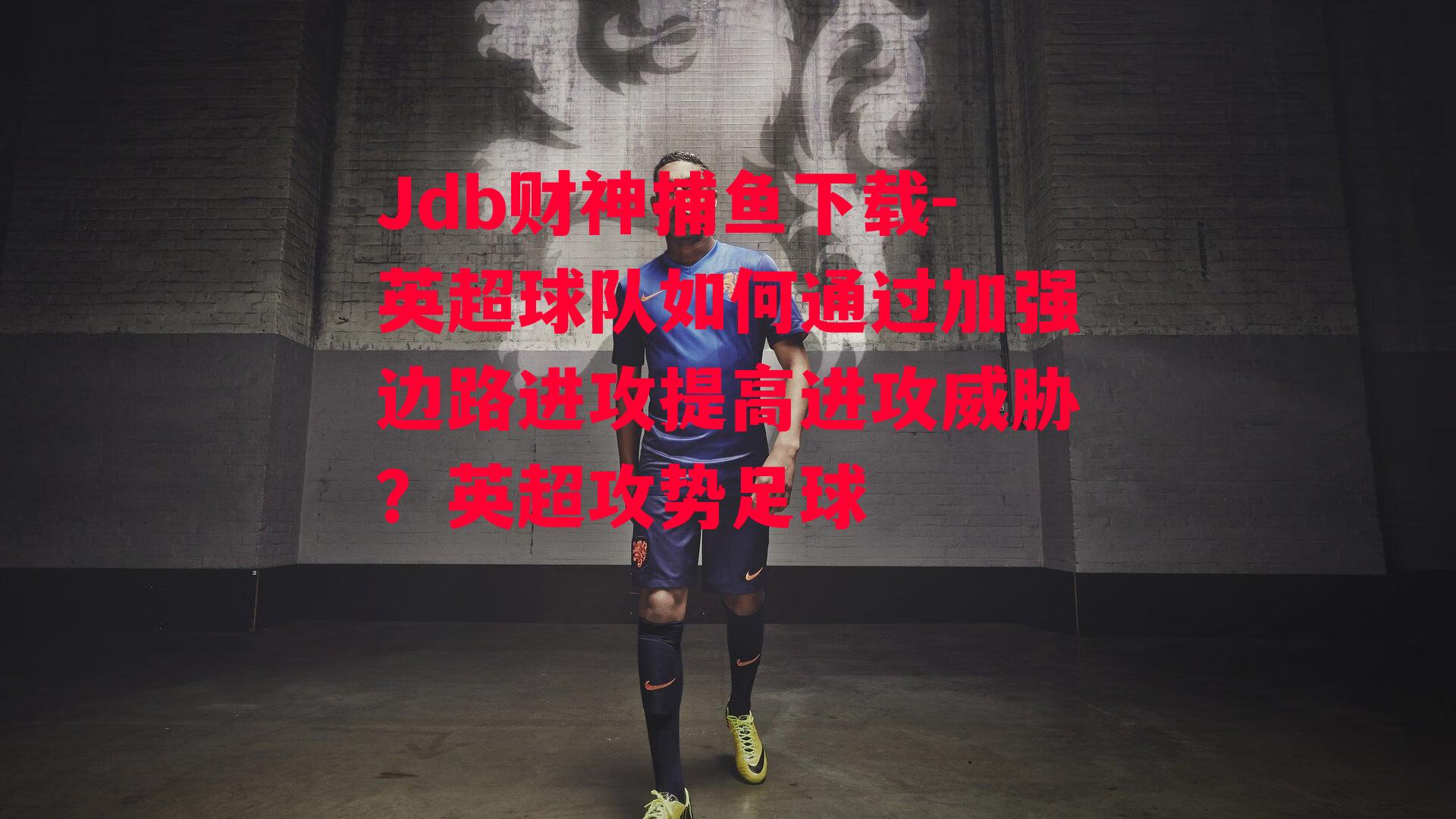 Jdb财神捕鱼下载-英超球队如何通过加强边路进攻提高进攻威胁？英超攻势足球