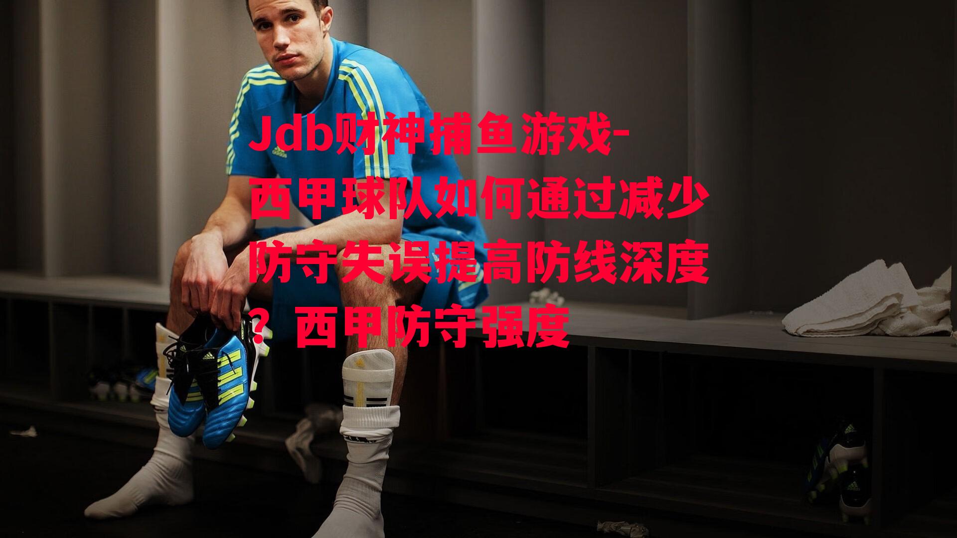 Jdb财神捕鱼游戏-西甲球队如何通过减少防守失误提高防线深度？西甲防守强度