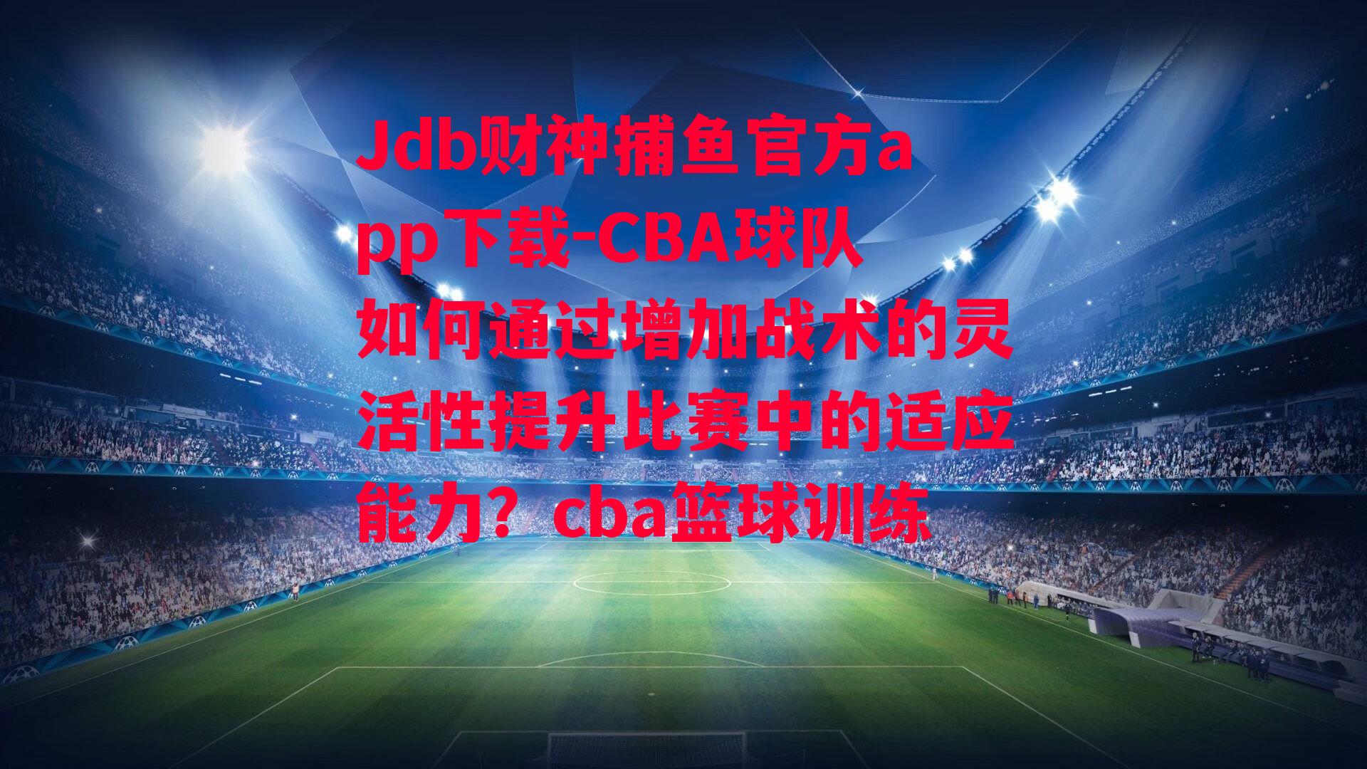 CBA球队如何通过增加战术的灵活性提升比赛中的适应能力？cba篮球训练