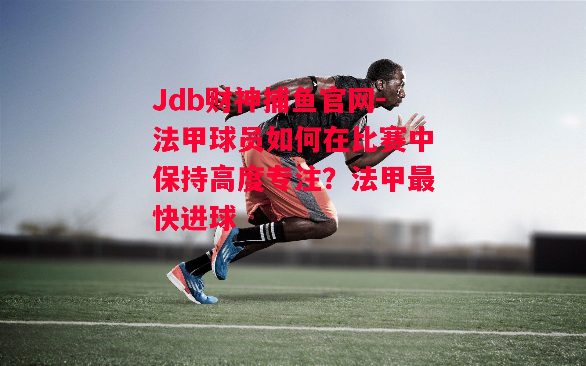 Jdb财神捕鱼官网-法甲球员如何在比赛中保持高度专注？法甲最快进球