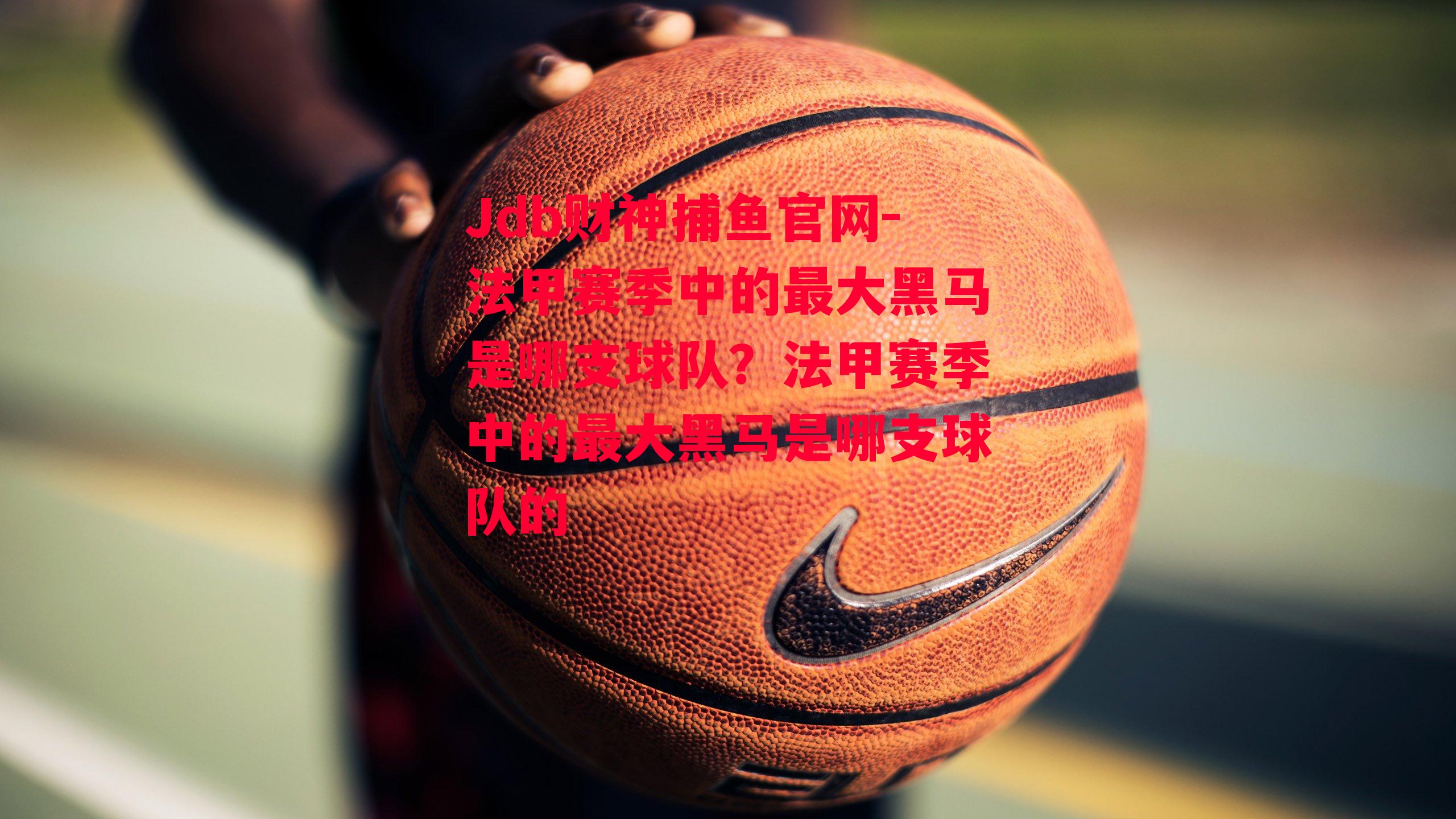 Jdb财神捕鱼官网-法甲赛季中的最大黑马是哪支球队？法甲赛季中的最大黑马是哪支球队的