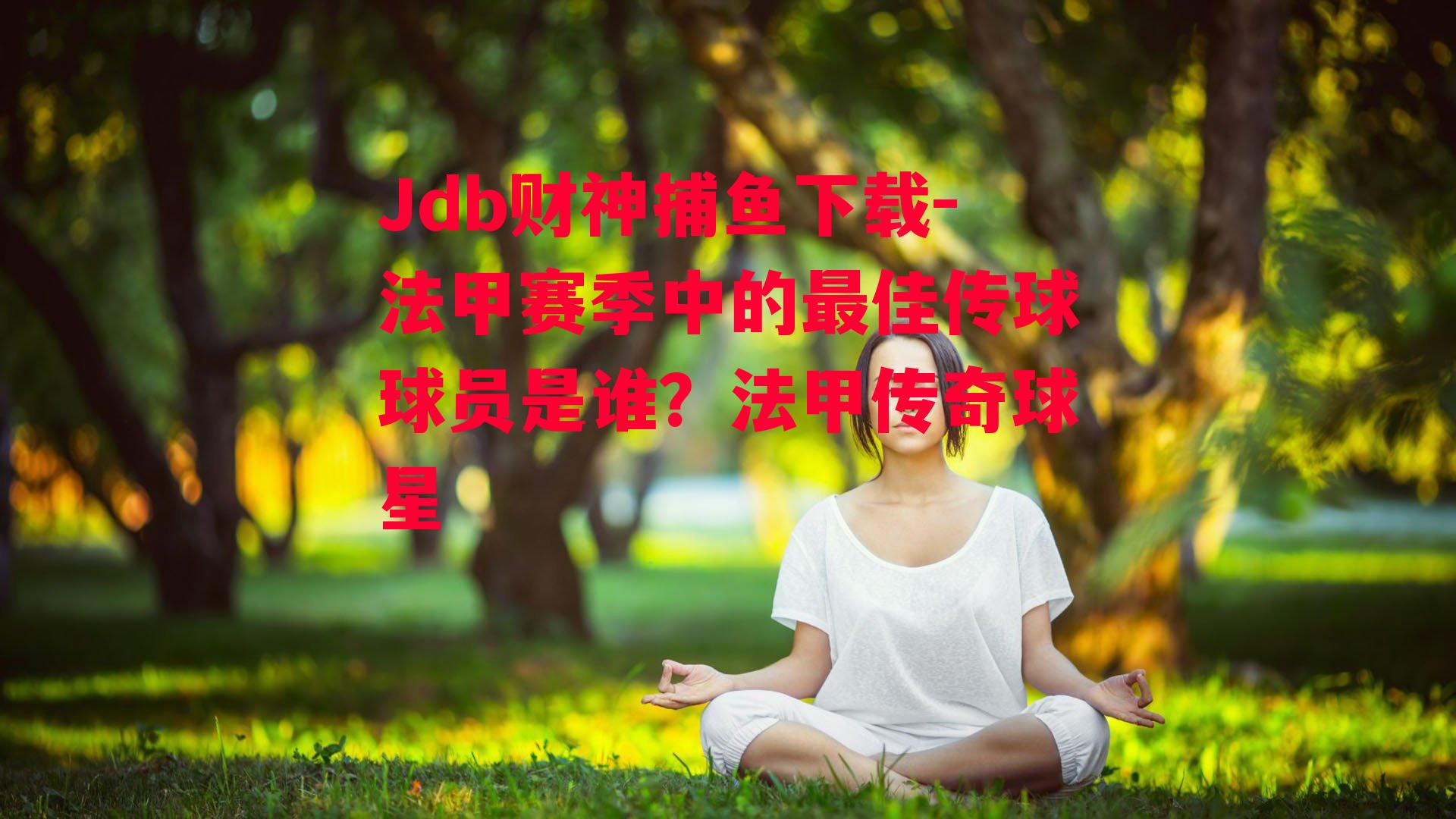 Jdb财神捕鱼下载-法甲赛季中的最佳传球球员是谁？法甲传奇球星